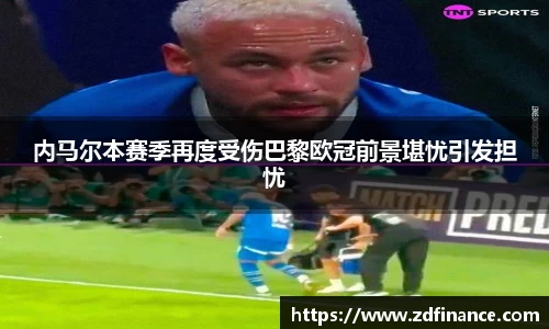内马尔本赛季再度受伤巴黎欧冠前景堪忧引发担忧