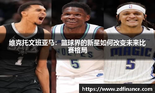 维克托文班亚马：篮球界的新星如何改变未来比赛格局
