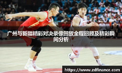 广州与新疆精彩对决录像回放全程回顾及精彩瞬间分析