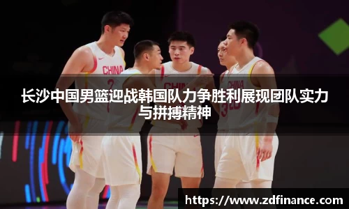 长沙中国男篮迎战韩国队力争胜利展现团队实力与拼搏精神