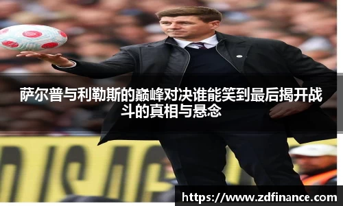 萨尔普与利勒斯的巅峰对决谁能笑到最后揭开战斗的真相与悬念