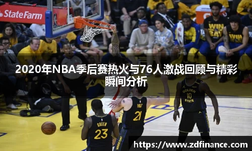 2020年NBA季后赛热火与76人激战回顾与精彩瞬间分析