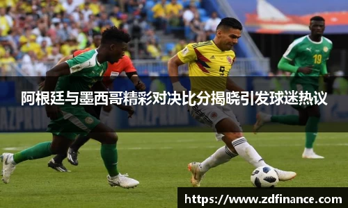 阿根廷与墨西哥精彩对决比分揭晓引发球迷热议